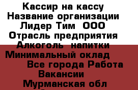 Кассир на кассу › Название организации ­ Лидер Тим, ООО › Отрасль предприятия ­ Алкоголь, напитки › Минимальный оклад ­ 23 000 - Все города Работа » Вакансии   . Мурманская обл.,Апатиты г.